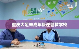 重庆大足未成年叛逆管教学校