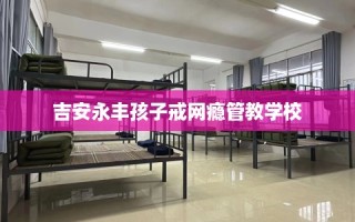 吉安永丰孩子戒网瘾管教学校