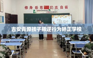 吉安青原孩子叛逆行为矫正学校