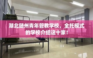 湖北随州青年管教学校，全托模式的学校介绍这十家！