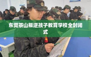 东莞茶山叛逆孩子教育学校全封闭式