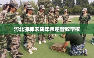 河北邯郸未成年叛逆管教学校