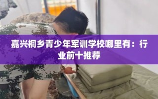 嘉兴桐乡青少年军训学校哪里有：行业前十推荐
