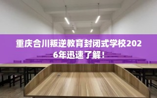 重庆合川叛逆教育封闭式学校2026年迅速了解！