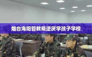 烟台海阳管教叛逆厌学孩子学校