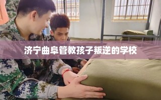 济宁曲阜管教孩子叛逆的学校