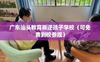 广东汕头教育叛逆孩子学校（可免费到校参观）
