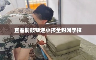 宜春铜鼓叛逆小孩全封闭学校