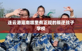 连云港灌南哪里有正规的叛逆孩子学校