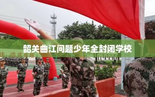 韶关曲江问题少年全封闭学校
