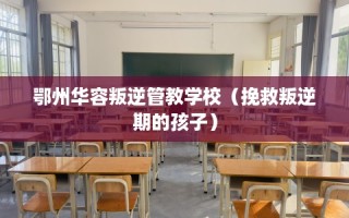 鄂州华容叛逆管教学校（挽救叛逆期的孩子）