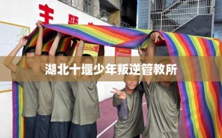 湖北十堰少年叛逆管教所