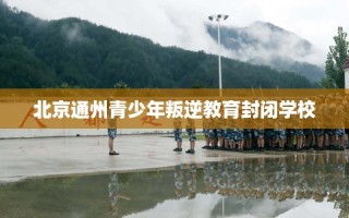 北京通州青少年叛逆教育封闭学校