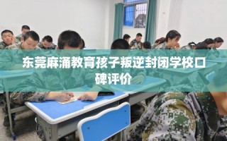 东莞麻涌教育孩子叛逆封闭学校口碑评价