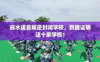 丽水遂昌叛逆封闭学校，数据证明这十家学校！