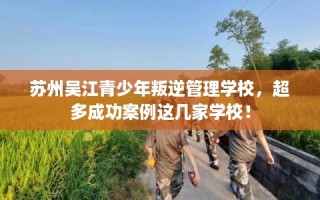 苏州吴江青少年叛逆管理学校，超多成功案例这几家学校！