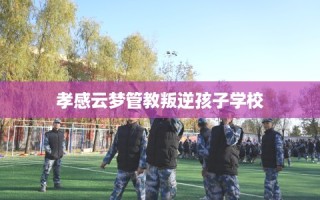 孝感云梦管教叛逆孩子学校