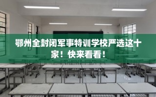 鄂州全封闭军事特训学校严选这十家！快来看看！