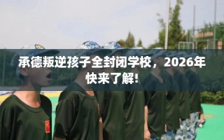 承德叛逆孩子全封闭学校，2026年快来了解!