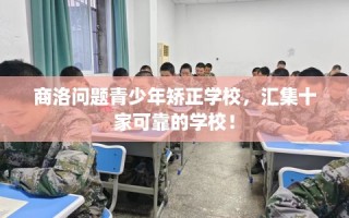 商洛问题青少年矫正学校，汇集十家可靠的学校！