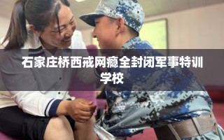 石家庄桥西戒网瘾全封闭军事特训学校
