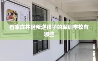石家庄井陉叛逆孩子的军训学校有哪些