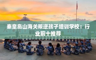 秦皇岛山海关叛逆孩子培训学校：行业前十推荐