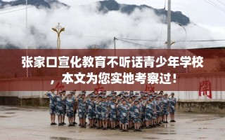 张家口宣化教育不听话青少年学校，本文为您实地考察过！