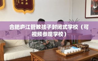 合肥庐江管教孩子封闭式学校（可视频参观学校）