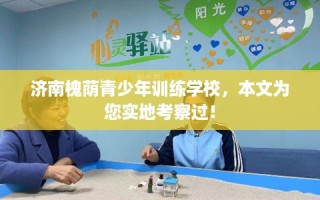 济南槐荫青少年训练学校，本文为您实地考察过！