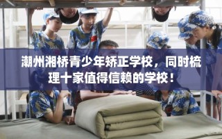 潮州湘桥青少年矫正学校，同时梳理十家值得信赖的学校！