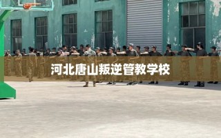 河北唐山叛逆管教学校