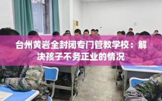 台州黄岩全封闭专门管教学校：解决孩子不务正业的情况