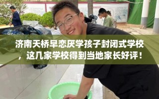 济南天桥早恋厌学孩子封闭式学校，这几家学校得到当地家长好评！