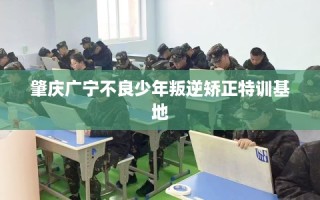 肇庆广宁不良少年叛逆矫正特训基地