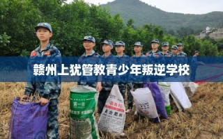 赣州上犹管教青少年叛逆学校