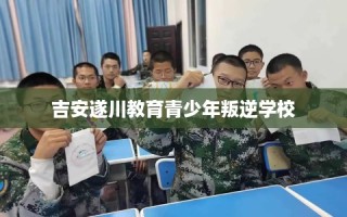 吉安遂川教育青少年叛逆学校