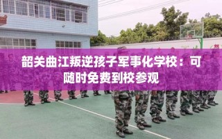 韶关曲江叛逆孩子军事化学校：可随时免费到校参观