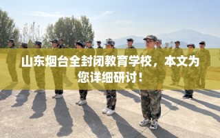 山东烟台全封闭教育学校，本文为您详细研讨！