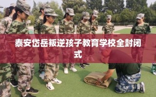 泰安岱岳叛逆孩子教育学校全封闭式