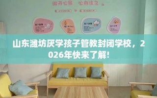 山东潍坊厌学孩子管教封闭学校，2026年快来了解!