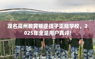 茂名高州教育叛逆孩子正规学校，2025年全是用户真评!