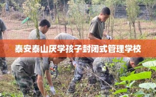 泰安泰山厌学孩子封闭式管理学校