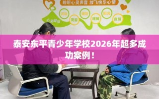 泰安东平青少年学校2026年超多成功案例！