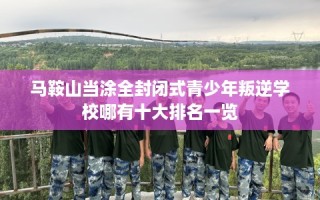 马鞍山当涂全封闭式青少年叛逆学校哪有十大排名一览