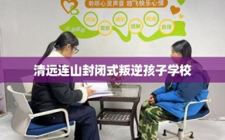 清远连山封闭式叛逆孩子学校
