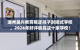 湖州吴兴教育叛逆孩子封闭式学校，2026年好评极高这十家学校！