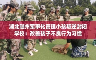 湖北随州军事化管理小孩叛逆封闭学校：改善孩子不良行为习惯