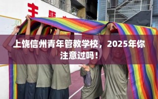 上饶信州青年管教学校，2025年你注意过吗！