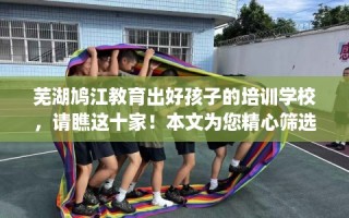 芜湖鸠江教育出好孩子的培训学校，请瞧这十家！本文为您精心筛选！